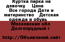 Куртка парка на девочку  › Цена ­ 700 - Все города Дети и материнство » Детская одежда и обувь   . Московская обл.,Долгопрудный г.